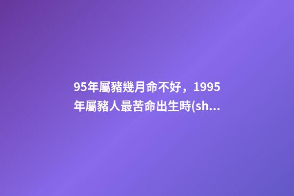 95年屬豬幾月命不好，1995年屬豬人最苦命出生時(shí)辰 九五年的豬幾月是范月-第1張-觀點(diǎn)-玄機(jī)派